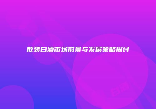 散装白酒市场前景与发展策略探讨