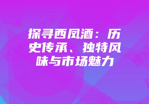 探寻西凤酒：历史传承、独特风味与市场魅力