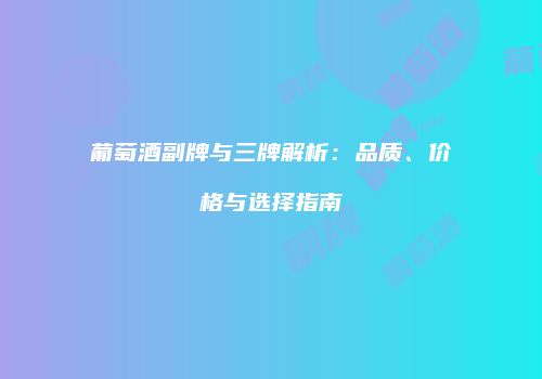 葡萄酒副牌与三牌解析：品质、价格与选择指南