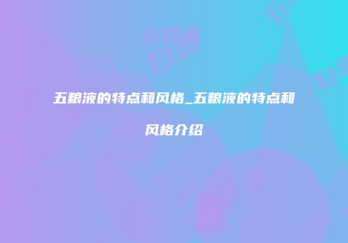 五粮液的特点和风格_五粮液的特点和风格介绍