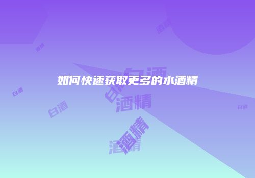 如何快速获取更多的水酒精