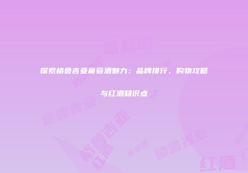 探索格鲁吉亚葡萄酒魅力：品牌排行、购物攻略与红酒知识点