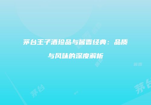 茅台王子酒珍品与酱香经典：品质与风味的深度解析