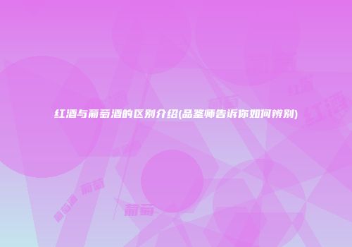 红酒与葡萄酒的区别介绍(品鉴师告诉你如何辨别)