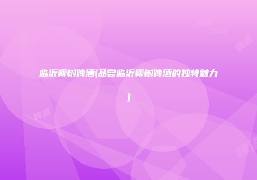 临沂椰树啤酒(品尝临沂椰树啤酒的独特魅力)