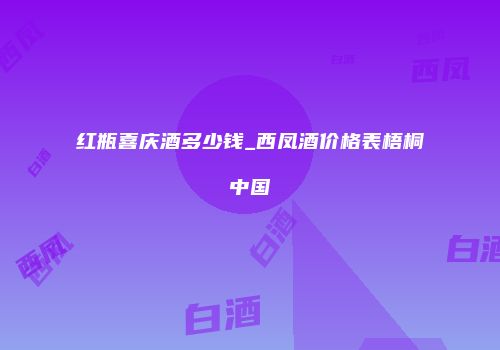 红瓶喜庆酒多少钱_西凤酒价格表梧桐中国