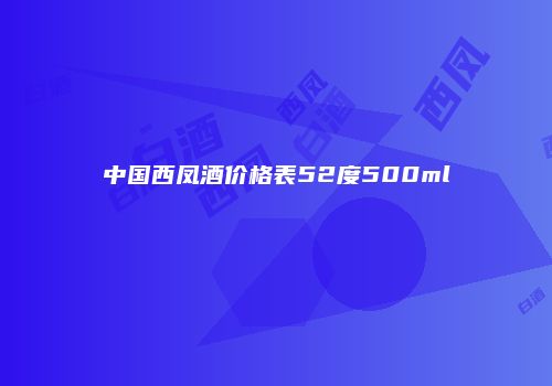中国西凤酒价格表52度500ml