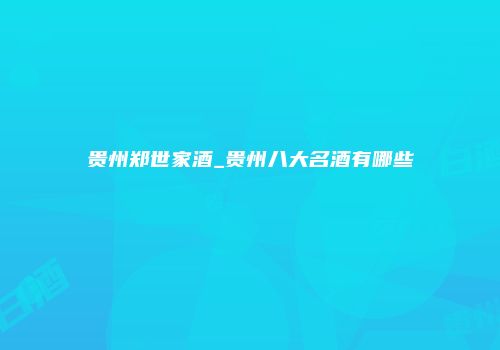 贵州郑世家酒_贵州八大名酒有哪些