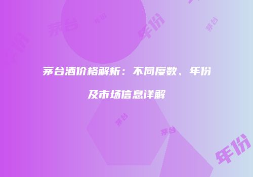 茅台酒价格解析：不同度数、年份及市场信息详解