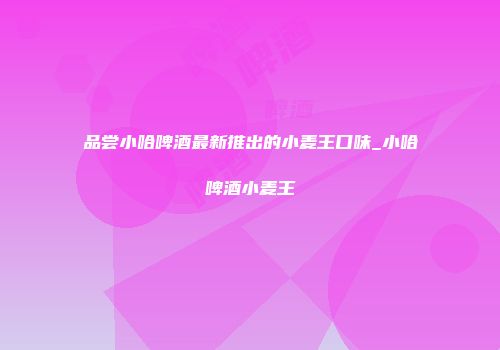 品尝小哈啤酒最新推出的小麦王口味_小哈啤酒小麦王