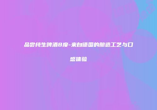 品尝纯生啤酒8度-来自德国的酿造工艺与口感体验
