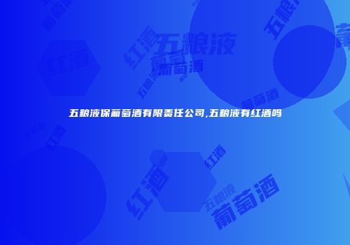 五粮液保葡萄酒有限责任公司,五粮液有红酒吗