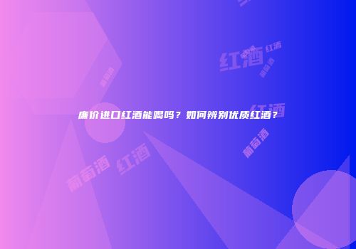 廉价进口红酒能喝吗？如何辨别优质红酒？