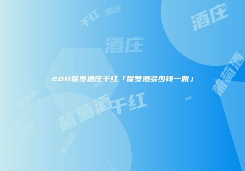 2011保罗酒庄干红「保罗酒多少钱一瓶」