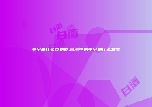 单宁是什么类物质,白酒中的单宁是什么意思