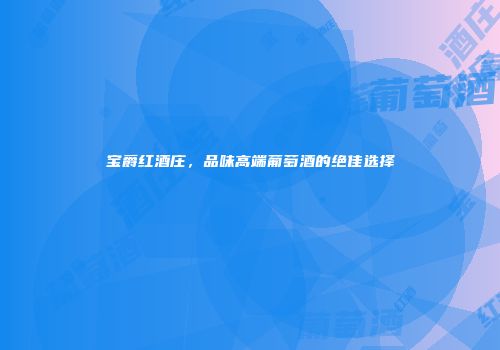 宝爵红酒庄，品味高端葡萄酒的绝佳选择