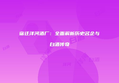 宿迁洋河酒厂：全面解析历史名企与白酒传奇