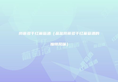 岗蒂多干红葡萄酒（品鉴岗蒂多干红葡萄酒的独特风味）