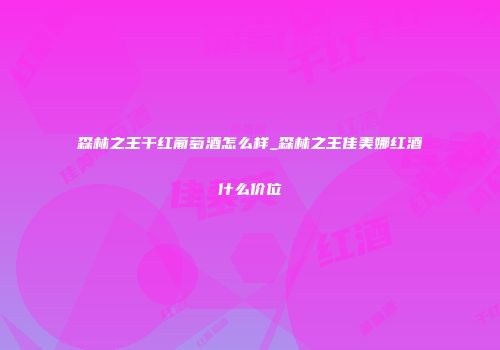 森林之王干红葡萄酒怎么样_森林之王佳美娜红酒什么价位