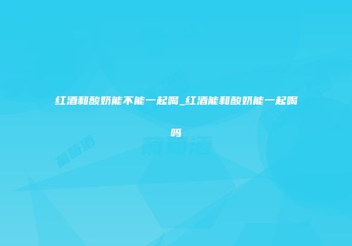 红酒和酸奶能不能一起喝_红酒能和酸奶能一起喝吗