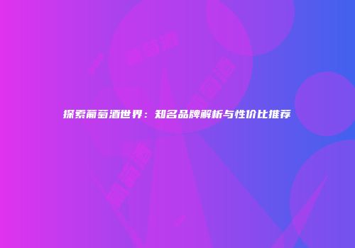 探索葡萄酒世界：知名品牌解析与性价比推荐