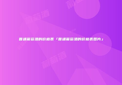 普通葡萄酒的价格表「普通葡萄酒的价格表图片」