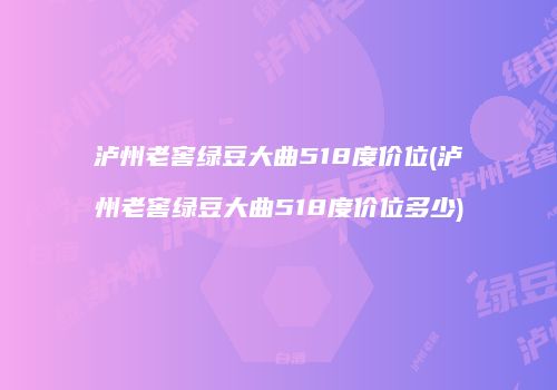 泸州老窖绿豆大曲518度价位(泸州老窖绿豆大曲518度价位多少)
