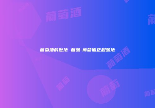 葡萄酒的做法 自酿-葡萄酒正规酿法