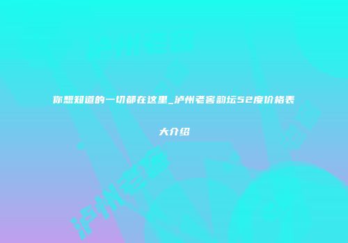 你想知道的一切都在这里_泸州老窖韵坛52度价格表大介绍