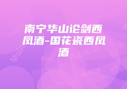 南宁华山论剑西凤酒-国花瓷西凤酒