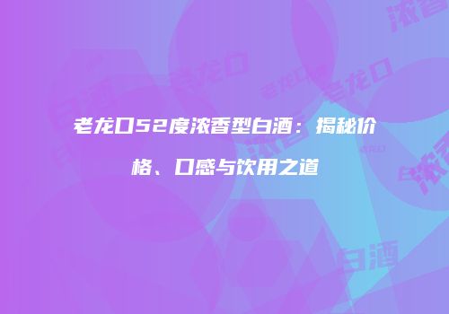 老龙口52度浓香型白酒：揭秘价格、口感与饮用之道