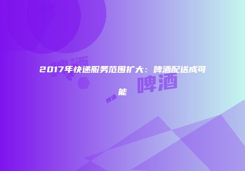 2017年快递服务范围扩大：啤酒配送成可能