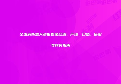 全面解析意大利伦巴第红酒：产地、口感、搭配与购买指南