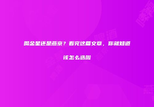 喝金星还是燕京？看完这篇文章，你就知道该怎么选啦