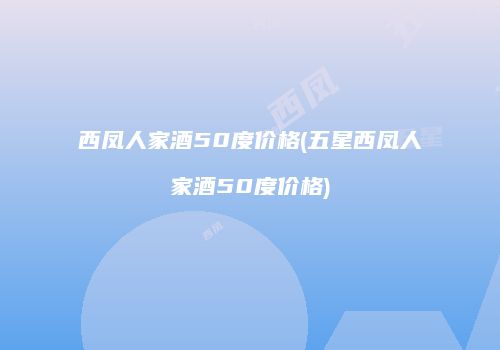 西凤人家酒50度价格(五星西凤人家酒50度价格)