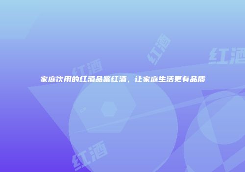 家庭饮用的红酒品鉴红酒，让家庭生活更有品质