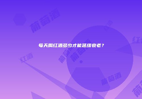 每天喝红酒多少才能延缓衰老？