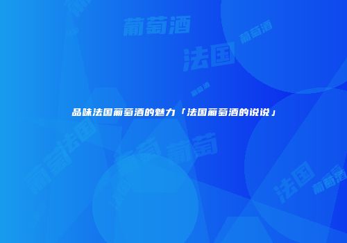 品味法国葡萄酒的魅力「法国葡萄酒的说说」