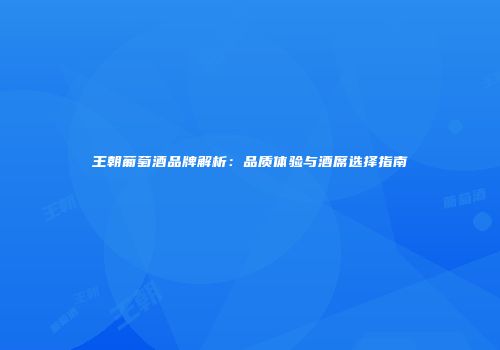 王朝葡萄酒品牌解析：品质体验与酒席选择指南