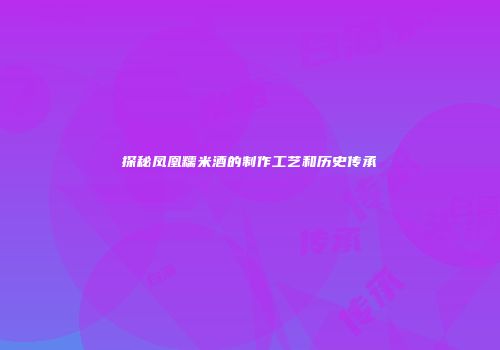 探秘凤凰糯米酒的制作工艺和历史传承