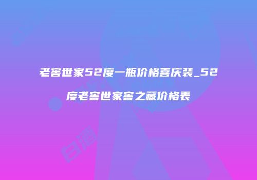 老窖世家52度一瓶价格喜庆装_52度老窖世家窖之藏价格表
