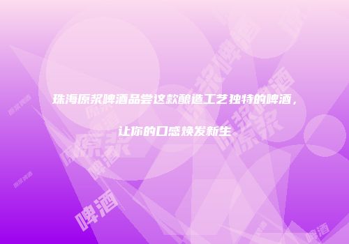 珠海原浆啤酒品尝这款酿造工艺独特的啤酒，让你的口感焕发新生