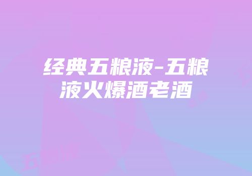 经典五粮液-五粮液火爆酒老酒