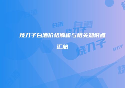 烧刀子白酒价格解析与相关知识点汇总