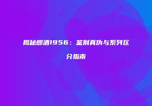 揭秘郎酒1956：鉴别真伪与系列区分指南