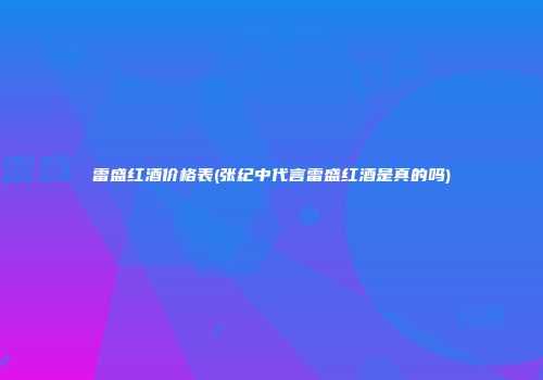 雷盛红酒价格表(张纪中代言雷盛红酒是真的吗)