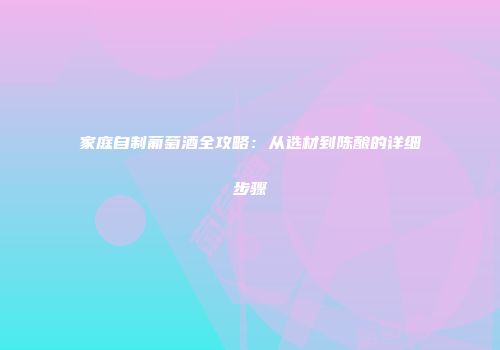 家庭自制葡萄酒全攻略：从选材到陈酿的详细步骤