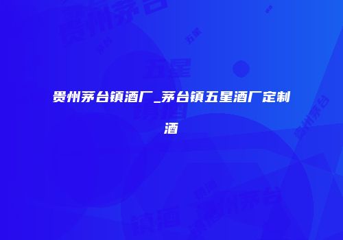 贵州茅台镇酒厂_茅台镇五星酒厂定制酒