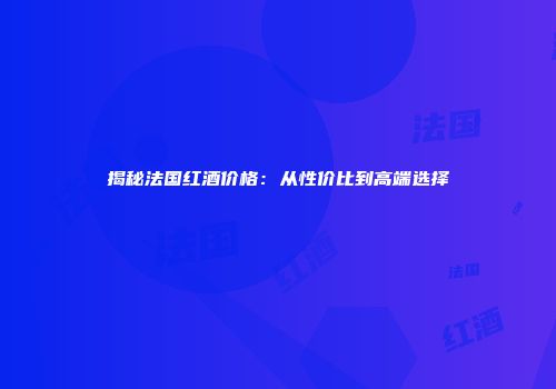 揭秘法国红酒价格：从性价比到高端选择