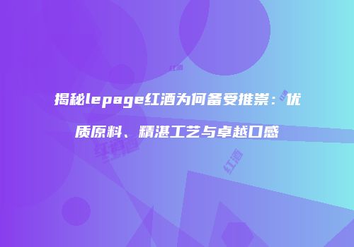 揭秘lepage红酒为何备受推崇：优质原料、精湛工艺与卓越口感